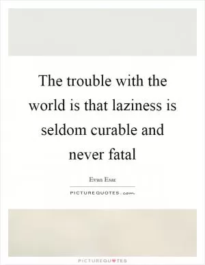 The trouble with the world is that laziness is seldom curable and never fatal Picture Quote #1