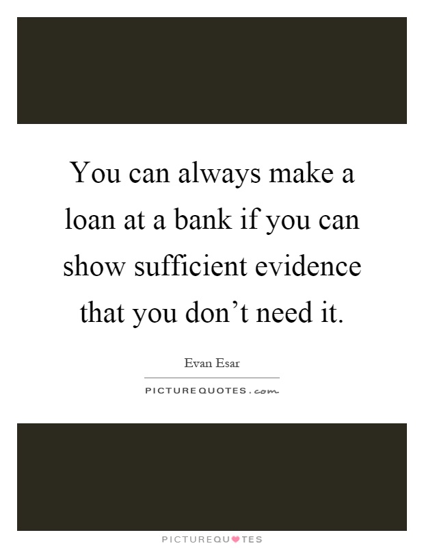 You can always make a loan at a bank if you can show sufficient evidence that you don't need it Picture Quote #1