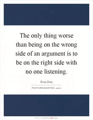 The only thing worse than being on the wrong side of an argument is to be on the right side with no one listening Picture Quote #1