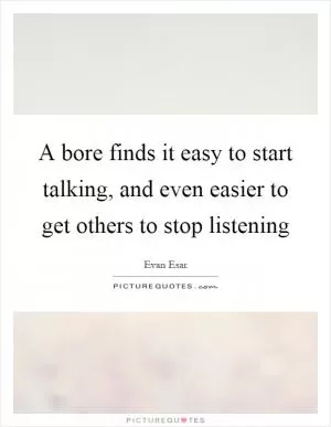 A bore finds it easy to start talking, and even easier to get others to stop listening Picture Quote #1