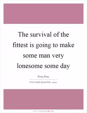 The survival of the fittest is going to make some man very lonesome some day Picture Quote #1