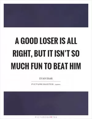 A good loser is all right, but it isn’t so much fun to beat him Picture Quote #1