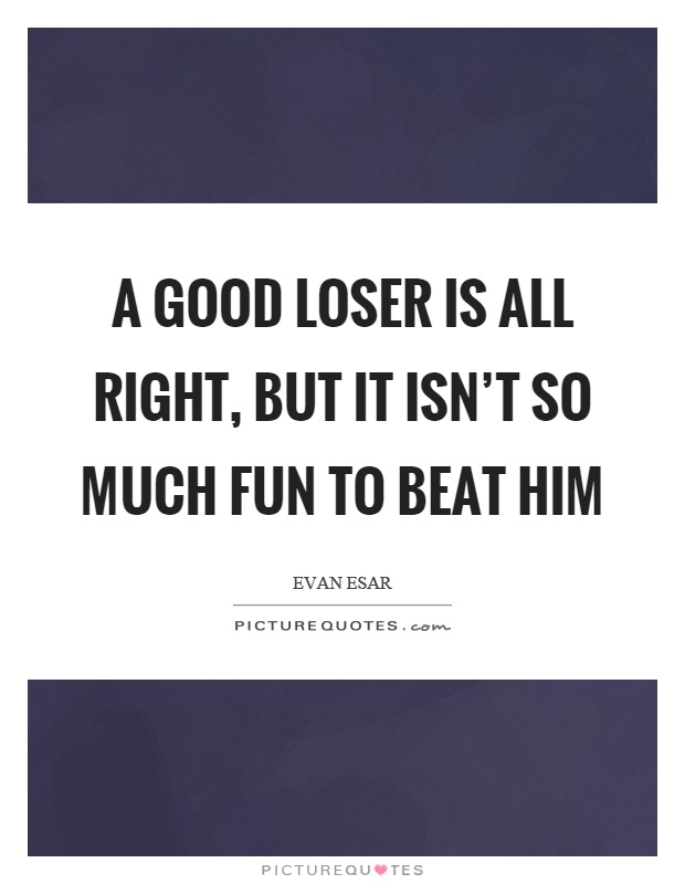A good loser is all right, but it isn't so much fun to beat him Picture Quote #1
