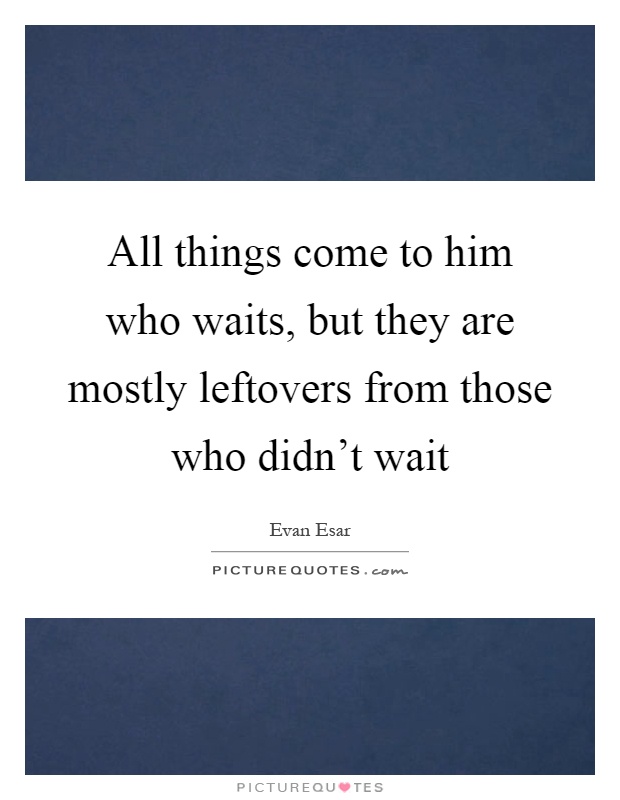All things come to him who waits, but they are mostly leftovers from those who didn't wait Picture Quote #1