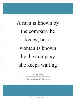 A man is known by the company he keeps, but a woman is known by the company she keeps waiting Picture Quote #1
