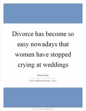 Divorce has become so easy nowadays that women have stopped crying at weddings Picture Quote #1