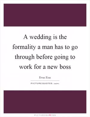 A wedding is the formality a man has to go through before going to work for a new boss Picture Quote #1