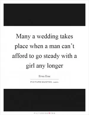 Many a wedding takes place when a man can’t afford to go steady with a girl any longer Picture Quote #1