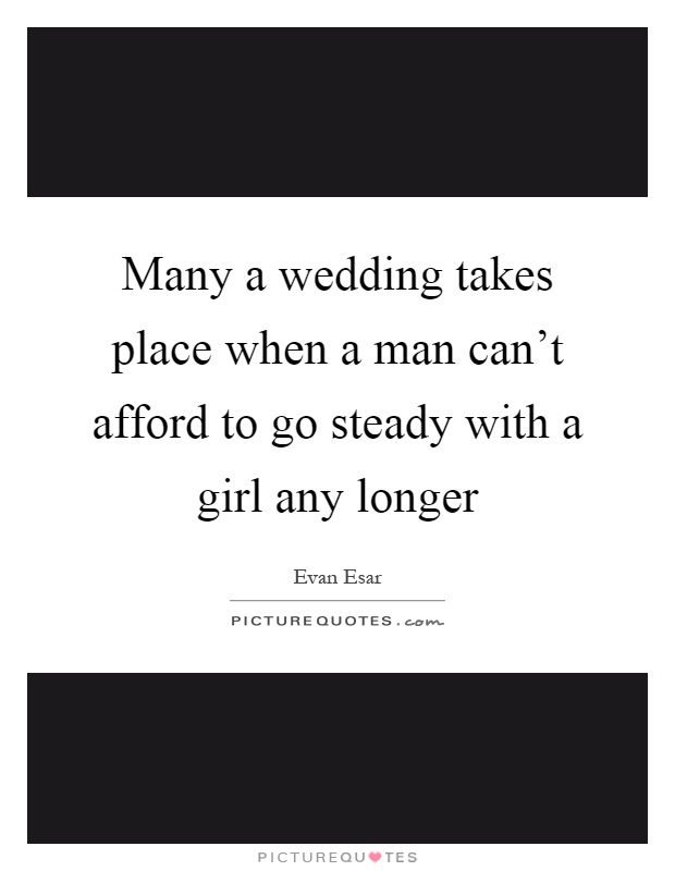 Many a wedding takes place when a man can't afford to go steady with a girl any longer Picture Quote #1