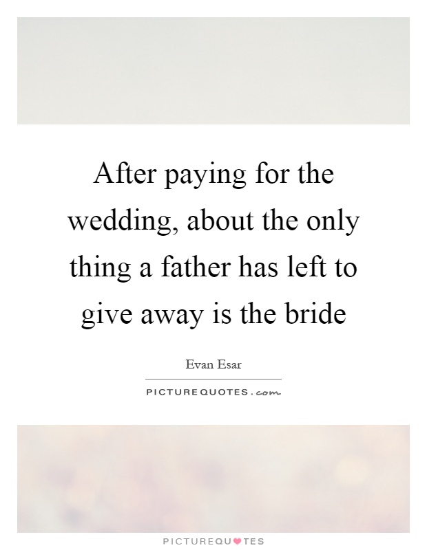 After paying for the wedding, about the only thing a father has left to give away is the bride Picture Quote #1
