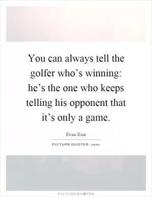 You can always tell the golfer who’s winning: he’s the one who keeps telling his opponent that it’s only a game Picture Quote #1