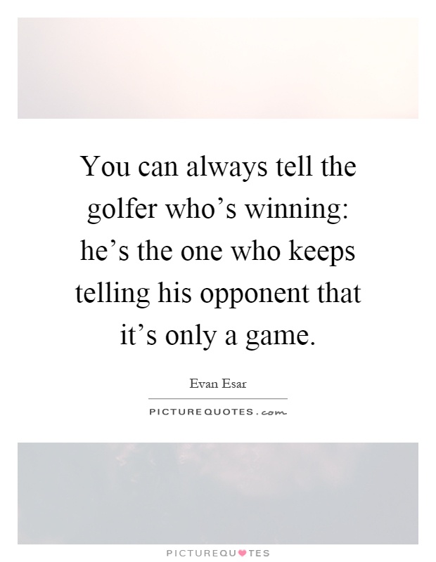 You can always tell the golfer who's winning: he's the one who keeps telling his opponent that it's only a game Picture Quote #1