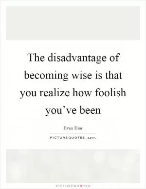 The disadvantage of becoming wise is that you realize how foolish you’ve been Picture Quote #1
