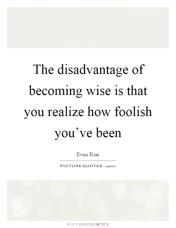 The disadvantage of becoming wise is that you realize how foolish you've been Picture Quote #1
