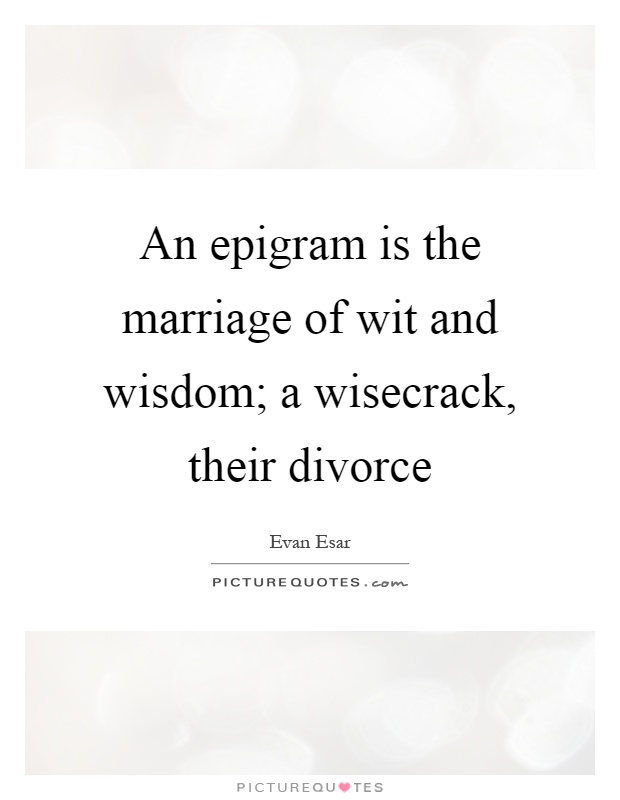 An epigram is the marriage of wit and wisdom; a wisecrack, their divorce Picture Quote #1