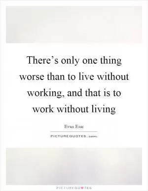 There’s only one thing worse than to live without working, and that is to work without living Picture Quote #1
