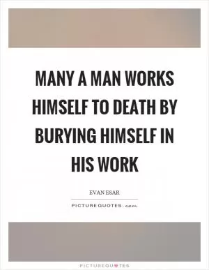 Many a man works himself to death by burying himself in his work Picture Quote #1