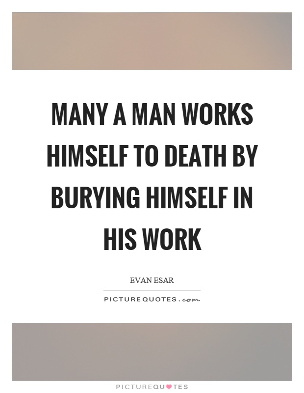 Many a man works himself to death by burying himself in his work Picture Quote #1