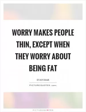 Worry makes people thin, except when they worry about being fat Picture Quote #1