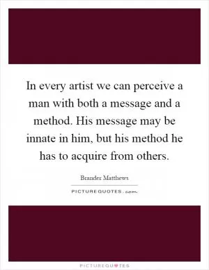In every artist we can perceive a man with both a message and a method. His message may be innate in him, but his method he has to acquire from others Picture Quote #1