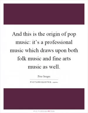And this is the origin of pop music: it’s a professional music which draws upon both folk music and fine arts music as well Picture Quote #1