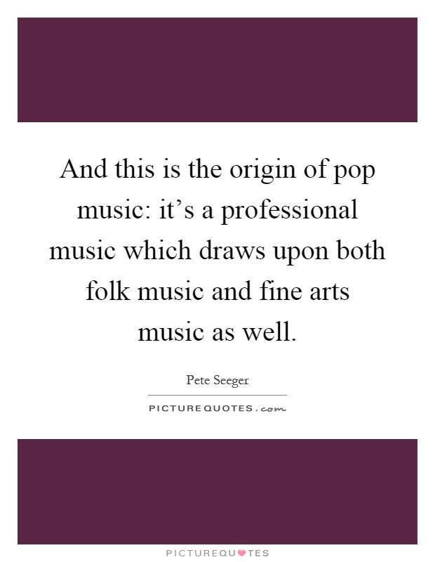 And this is the origin of pop music: it's a professional music which draws upon both folk music and fine arts music as well Picture Quote #1
