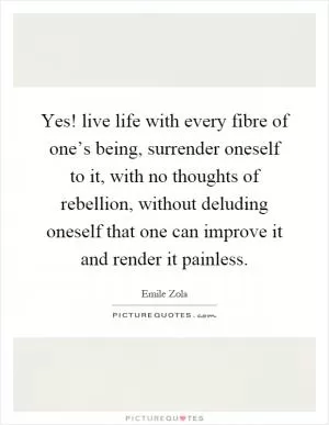 Yes! live life with every fibre of one’s being, surrender oneself to it, with no thoughts of rebellion, without deluding oneself that one can improve it and render it painless Picture Quote #1