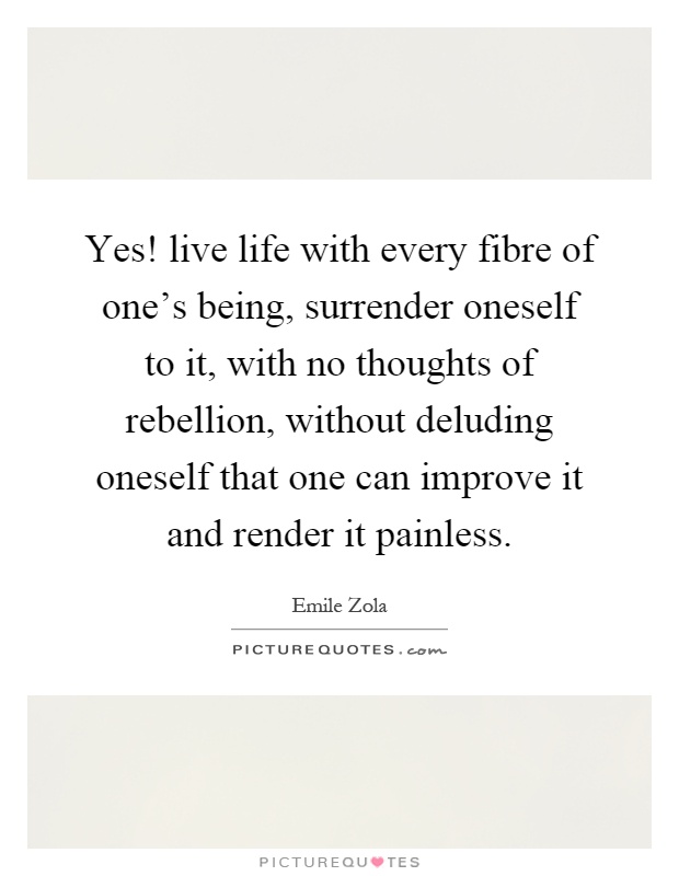 Yes! live life with every fibre of one's being, surrender oneself to it, with no thoughts of rebellion, without deluding oneself that one can improve it and render it painless Picture Quote #1