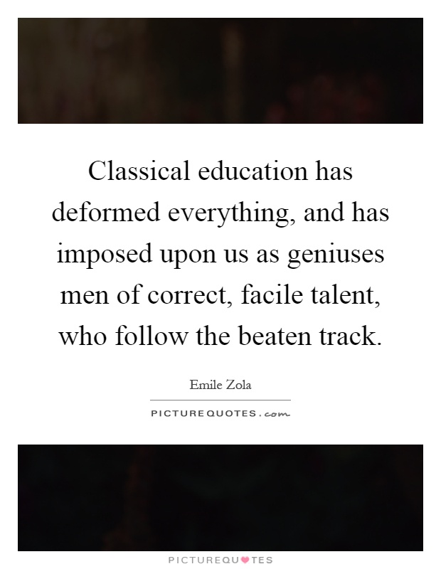 Classical education has deformed everything, and has imposed upon us as geniuses men of correct, facile talent, who follow the beaten track Picture Quote #1