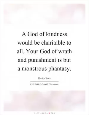 A God of kindness would be charitable to all. Your God of wrath and punishment is but a monstrous phantasy Picture Quote #1