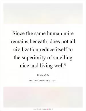 Since the same human mire remains beneath, does not all civilization reduce itself to the superiority of smelling nice and living well? Picture Quote #1