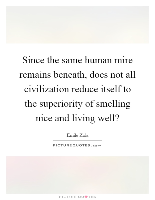 Since the same human mire remains beneath, does not all civilization reduce itself to the superiority of smelling nice and living well? Picture Quote #1