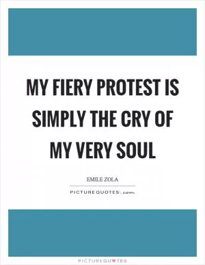 My fiery protest is simply the cry of my very soul Picture Quote #1