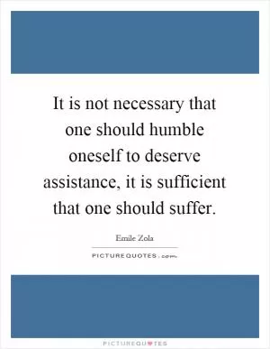 It is not necessary that one should humble oneself to deserve assistance, it is sufficient that one should suffer Picture Quote #1