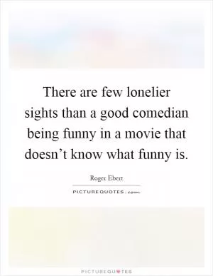 There are few lonelier sights than a good comedian being funny in a movie that doesn’t know what funny is Picture Quote #1