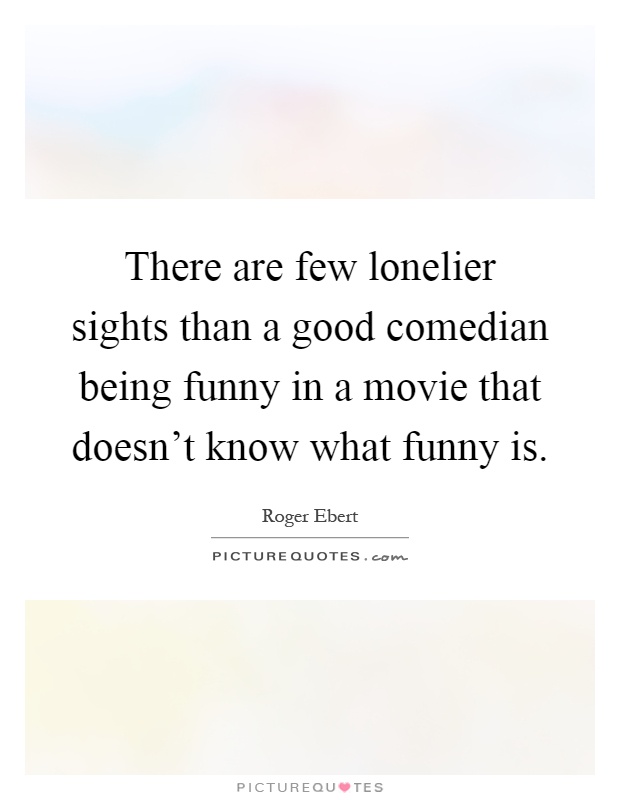 There are few lonelier sights than a good comedian being funny in a movie that doesn't know what funny is Picture Quote #1