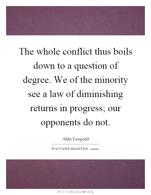The whole conflict thus boils down to a question of degree. We of the minority see a law of diminishing returns in progress; our opponents do not Picture Quote #1