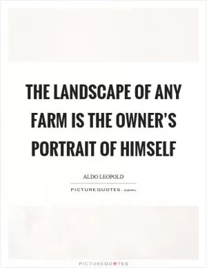 The landscape of any farm is the owner’s portrait of himself Picture Quote #1
