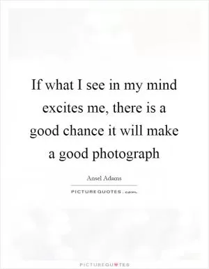 If what I see in my mind excites me, there is a good chance it will make a good photograph Picture Quote #1