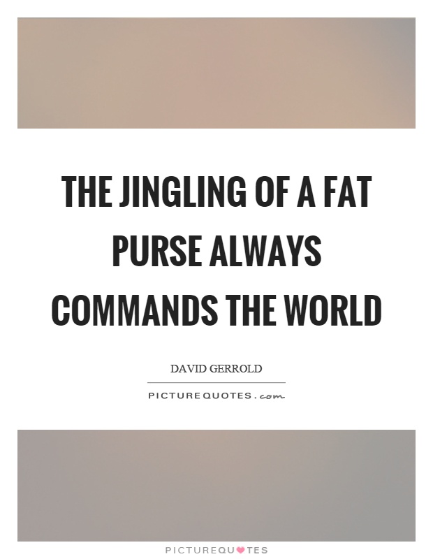 The jingling of a fat purse always commands the world Picture Quote #1