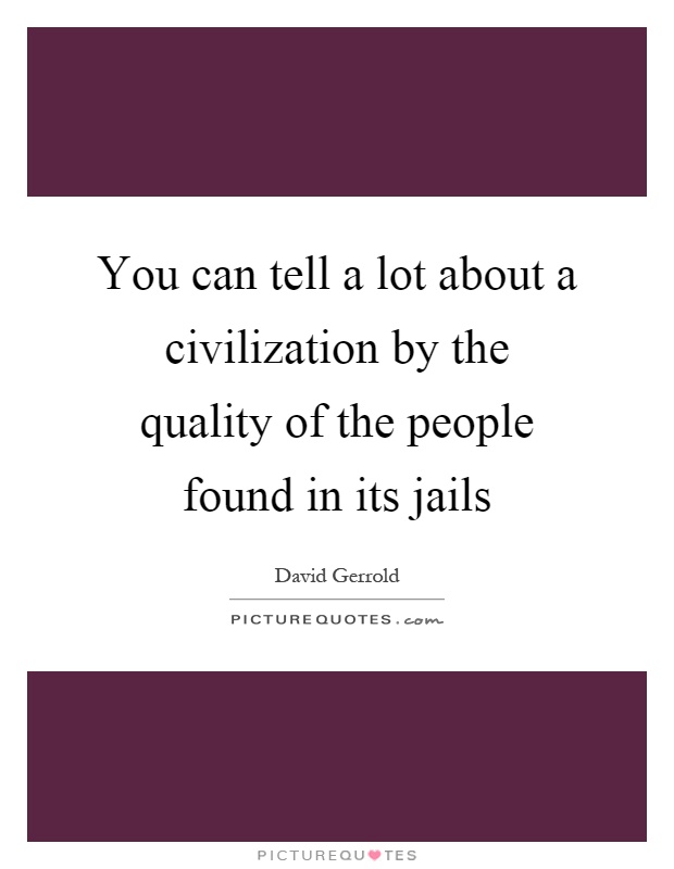 You can tell a lot about a civilization by the quality of the people found in its jails Picture Quote #1