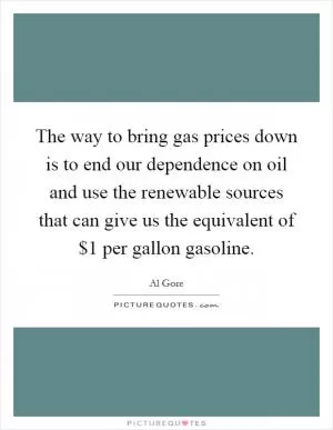 The way to bring gas prices down is to end our dependence on oil and use the renewable sources that can give us the equivalent of $1 per gallon gasoline Picture Quote #1