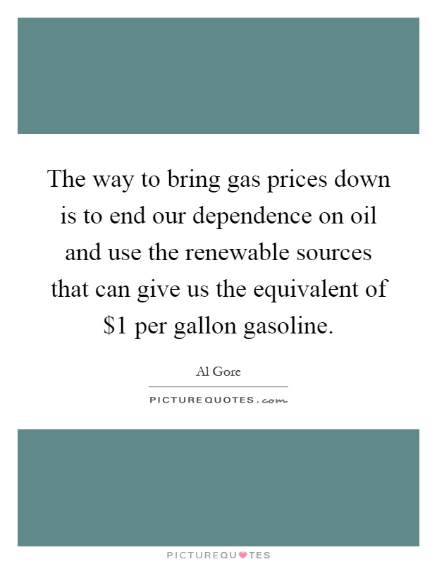 The way to bring gas prices down is to end our dependence on oil and use the renewable sources that can give us the equivalent of $1 per gallon gasoline Picture Quote #1