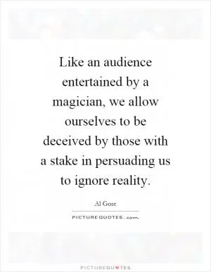 Like an audience entertained by a magician, we allow ourselves to be deceived by those with a stake in persuading us to ignore reality Picture Quote #1