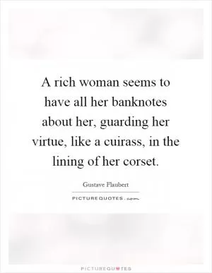 A rich woman seems to have all her banknotes about her, guarding her virtue, like a cuirass, in the lining of her corset Picture Quote #1
