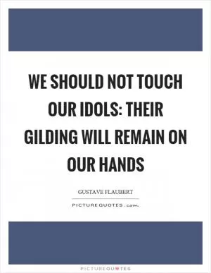 We should not touch our idols: their gilding will remain on our hands Picture Quote #1