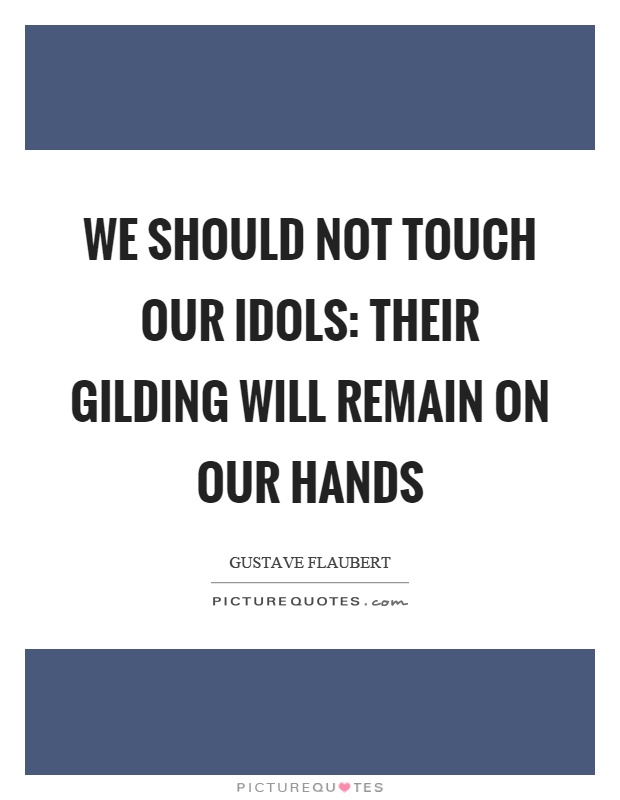 We should not touch our idols: their gilding will remain on our hands Picture Quote #1