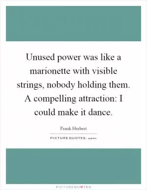 Unused power was like a marionette with visible strings, nobody holding them. A compelling attraction: I could make it dance Picture Quote #1