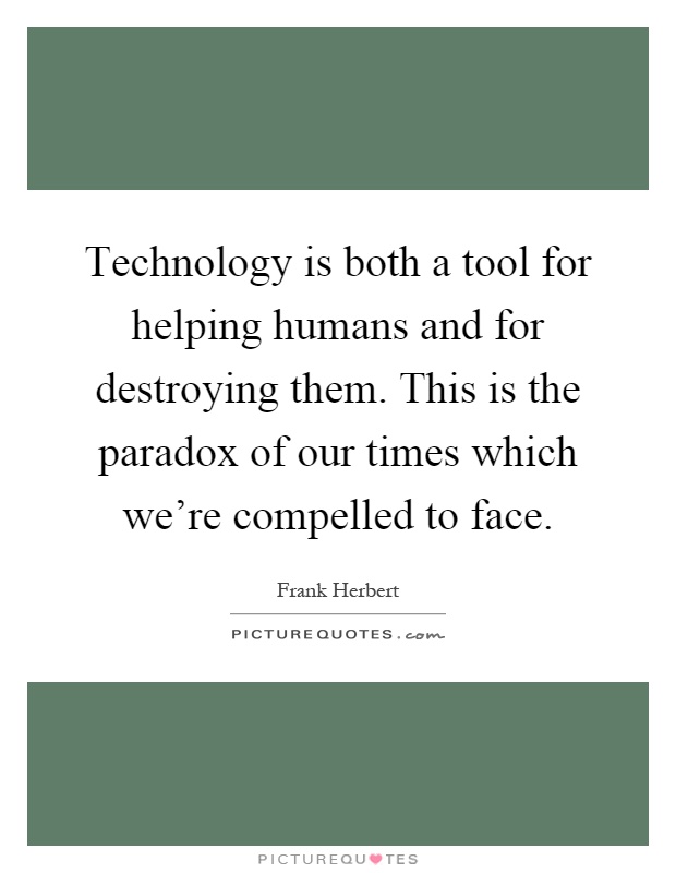 Technology is both a tool for helping humans and for destroying them. This is the paradox of our times which we're compelled to face Picture Quote #1