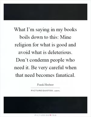 What I’m saying in my books boils down to this: Mine religion for what is good and avoid what is deleterious. Don’t condemn people who need it. Be very careful when that need becomes fanatical Picture Quote #1